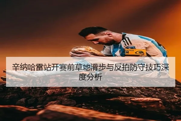 辛纳哈雷站开赛前草地滑步与反拍防守技巧深度分析